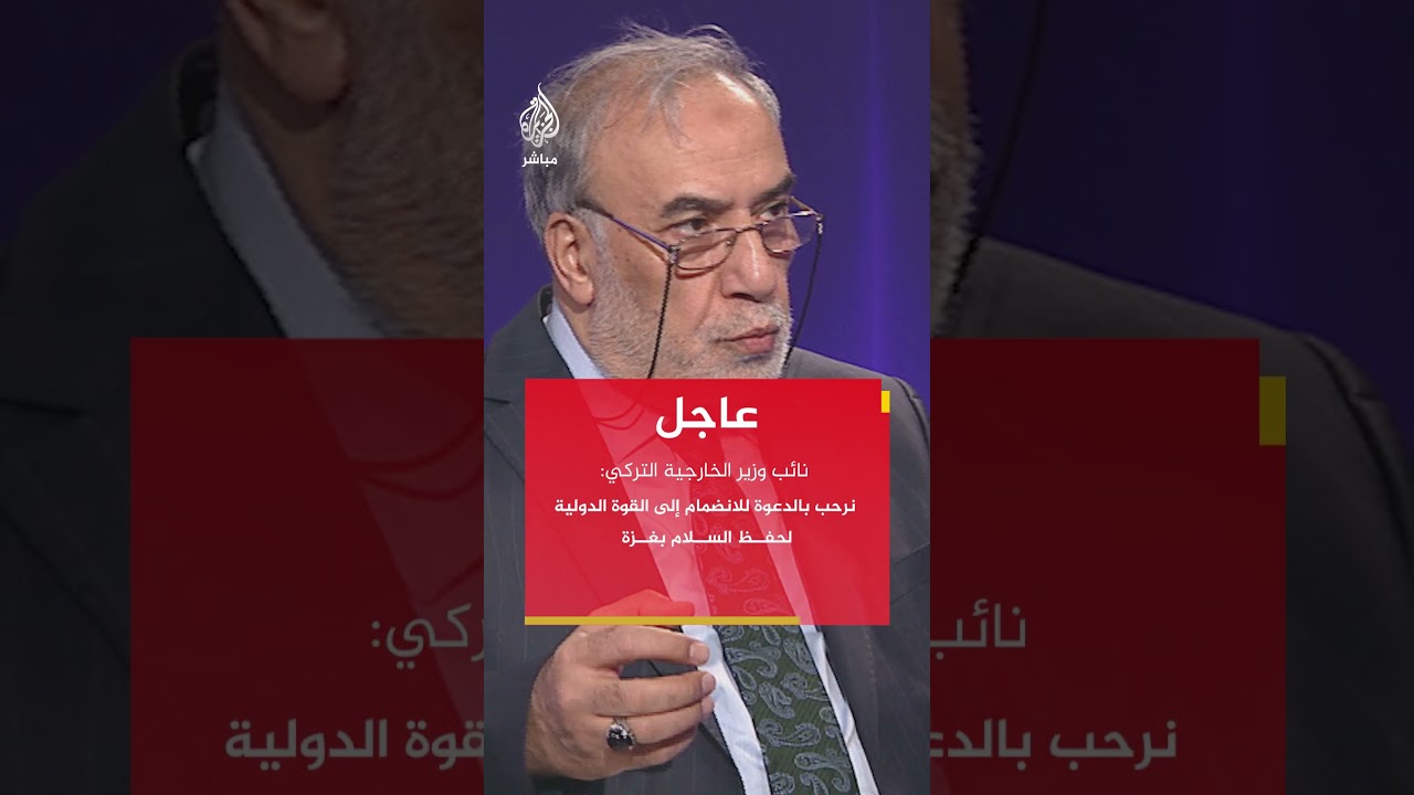 نائب وزير الخارجية التركي: نرحب بالدعوة للانضمام إلى القوة الدولية لحفظ السلام بغزة