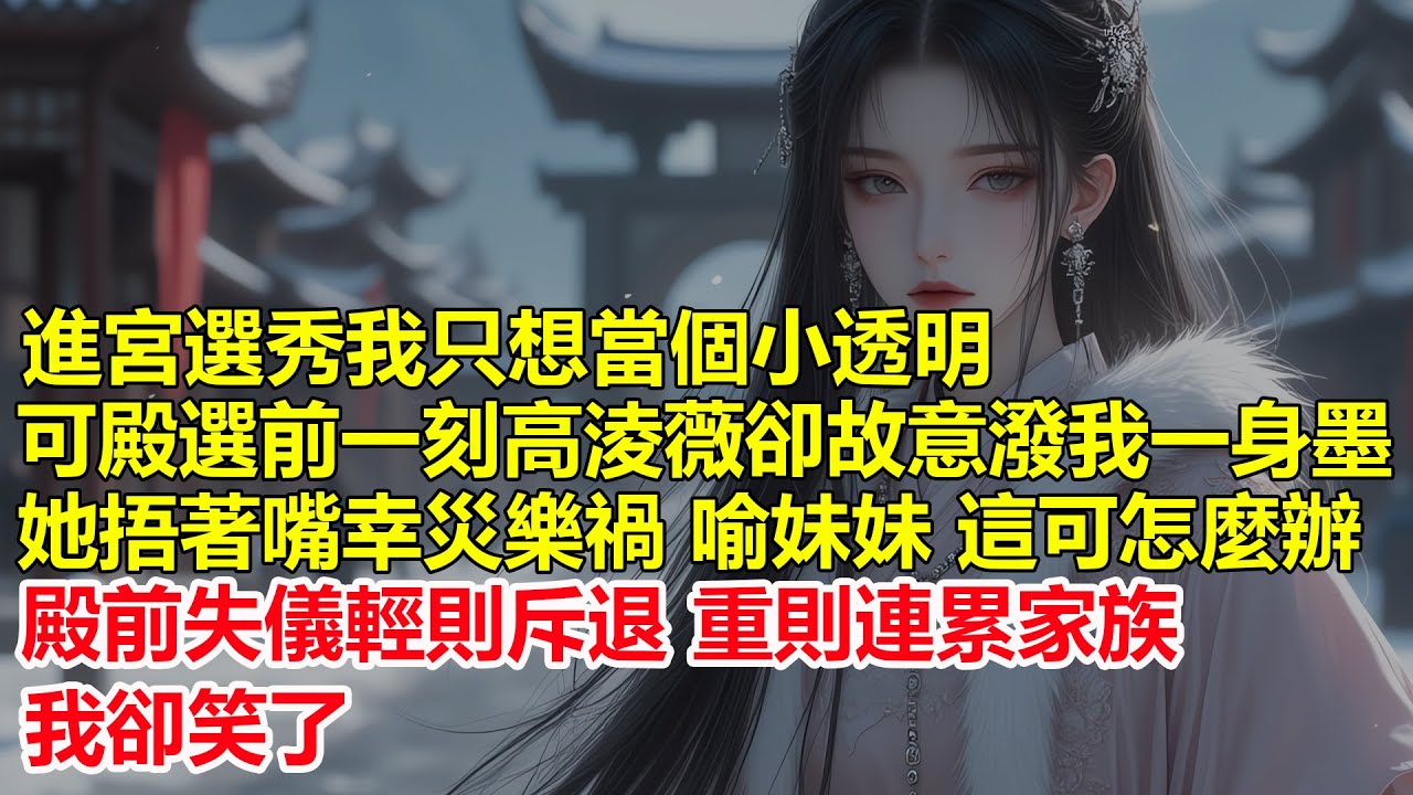 進宮選秀我只想當個小透明，可殿選前一刻高淩薇卻故意潑我一身墨，她捂著嘴幸災樂禍， 喻妹妹 這可怎麼辦，殿前失儀輕則斥退，重則連累家族，我卻笑了.....