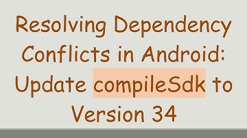 Resolving Dependency Conflicts in Android: Update compileSdk to Version 34
