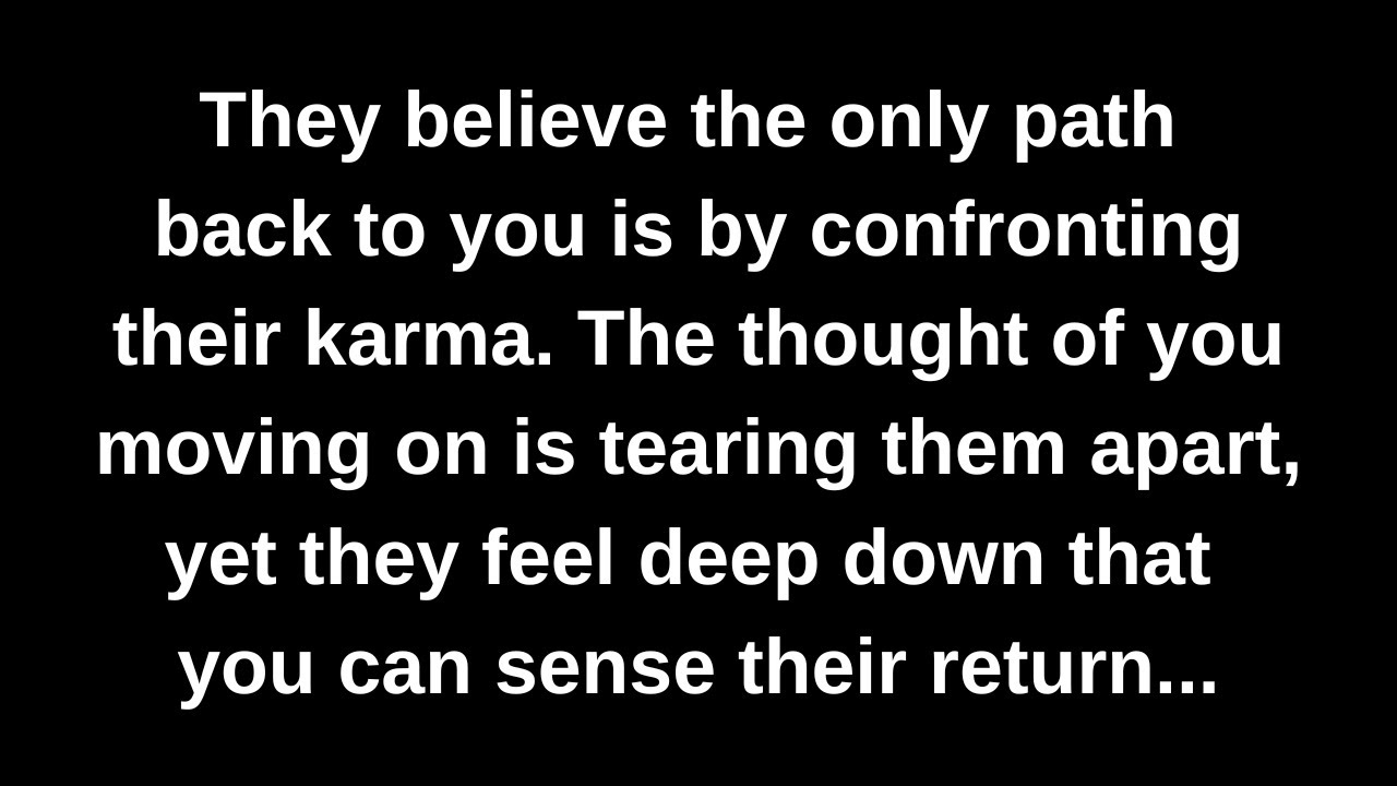 They believe the only path back to you is by confronting their karma. The thought of you...