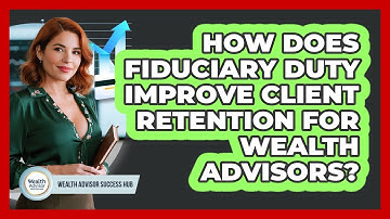 How Does Fiduciary Duty Improve Client Retention For Wealth Advisors? - Wealth Advisor Success Hub