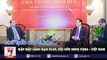 Chủ tịch Quốc hội gặp mặt lãnh đạo ICAP, Hội hữu nghị Cuba - Việt Nam - VNEWS