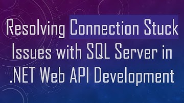 Resolving Connection Stuck Issues with SQL Server in .NET Web API Development