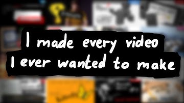 I made every video I ever wanted to make