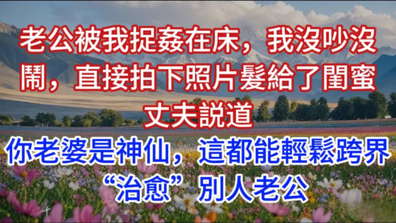 老公被我捉姦在床，我沒吵沒鬧，直接拍下照片髮給了閨蜜丈夫説道：你老婆是神仙，這都能輕鬆跨界“治愈”別人老公