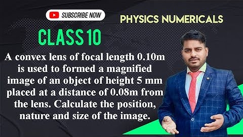 A convex lens of focal length 0.10m is used to formed a magnified image of an object of height 5 mm
