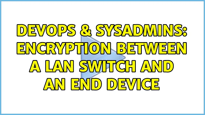 DevOps & SysAdmins: Encryption between a LAN switch and an end device (4 Solutions!!)