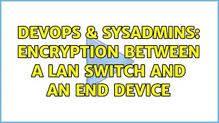 DevOps & SysAdmins: Encryption between a LAN switch and an end device (4 Solutions!!) Details