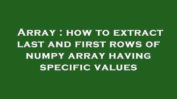 Array : how to extract last and first rows of numpy array having specific values