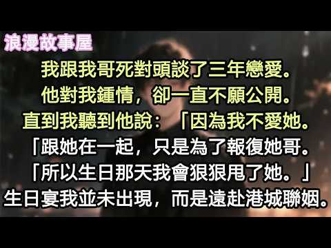 我跟我哥死對頭談了三年戀愛。他對我鍾情，卻一直不願公開。直到我聽到他說：「因為我不愛她。跟她在一起，只是為了報復她哥。所以生日那天我會狠狠甩了她。」生日宴我並未出現，而是遠赴港城聯姻#小說