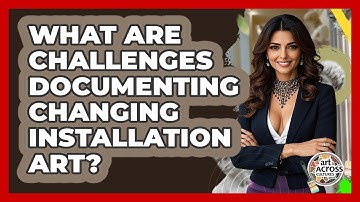 What Are Challenges Documenting Changing Installation Art? - Art Across Cultures