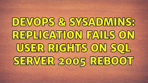 DevOps & SysAdmins: Replication fails on user rights on SQL Server 2005 Reboot