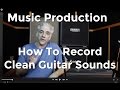 Music production  how to record amazing clean guitar sounds
