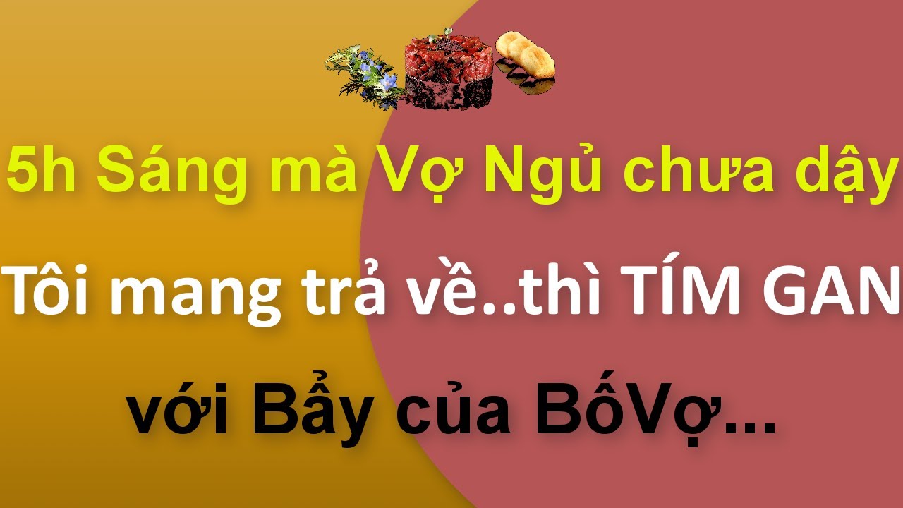 📌Tâm sự:5h Sáng mà Vợ ngủ chưa dậy..Tôi mang Trả Về thì TÍMGAN trước Bẫy của BốVợ.Hãy nói cùng tôi