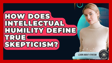 How Does Intellectual Humility Define True Skepticism? - Learn About Atheism