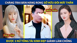 Chàng Trai Bán Hàng Rong Sở Hữu Đôi Mắt Thần, Được 3 Nữ Tổng Tài Tranh Giành Làm Chồng | review phim