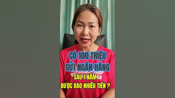 CÓ 100 TRIỆU GỬI NGÂN HÀNG, SAU 1 NĂM ĐƯỢC BAO NHIÊU TIỀN?