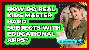 How Do Real Kids Master Hard Subjects With Educational Apps? - Gen Alpha Adventures