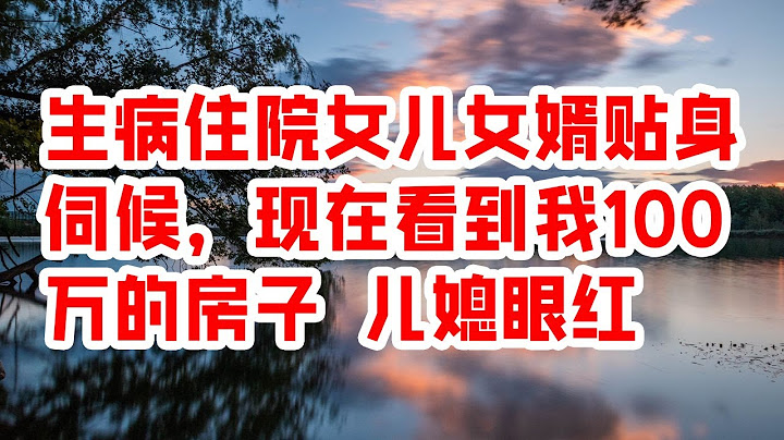 生病住院女兒女婿貼身伺候，現在看到我100萬的房子 兒媳眼紅 - 情感故事 2023 - 天天要聞