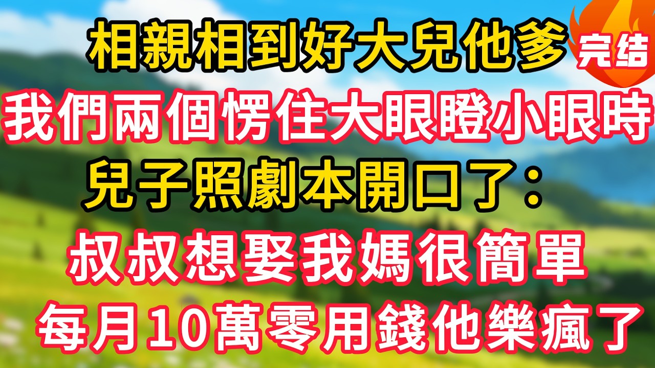 相親相到好大兒他爹，我們兩個愣住大眼瞪小眼時，兒子按照劇本開口了：叔叔想娶我媽很簡單，每月10萬零用錢他樂瘋了！#生活經驗#情感故事#故事#小說#情感#婚姻#深夜淺讀 深夜淺讀#說故事