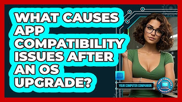What Causes App Compatibility Issues After An OS Upgrade? - Your Computer Companion