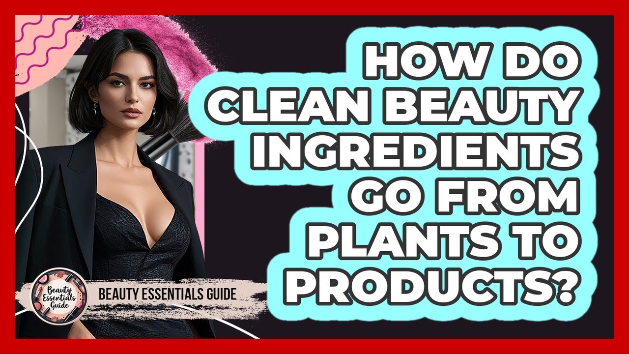 How Do Clean Beauty Ingredients Go From Plants To Products? - Beauty Essentials Guide