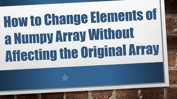 How to Change Elements of a Numpy Array Without Affecting the Original Array