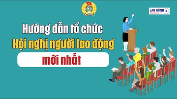 Hướng dẫn tổ chức Hội nghị người lao động mới nhất