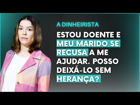 POSSO DEIXAR MEU MARIDO SEM HERANÇA? ESTOU MUITO DOENTE E ELE NÃO QUER CUIDAR DE MIM I A DINHEIRISTA