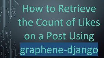 How to Retrieve the Count of Likes on a Post Using graphene-django