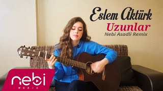 Eslem Aktürk  - Uzunlar V1  ( Nebi Asadli Remix )