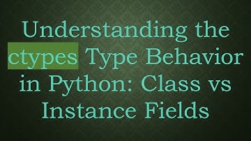 Understanding the ctypes Type Behavior in Python: Class vs Instance Fields