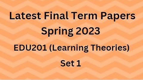 EDU201 (Learning Theories) Final Term Paper Spring 2023 - Set 1 and Guidelines for Exams