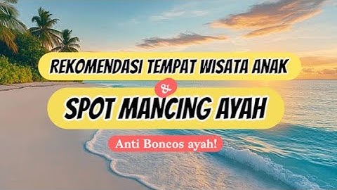 3 REKOMENDASI TEMPAT WISATA ANAK DAN SPOT MANCING UNTUK AYAH 