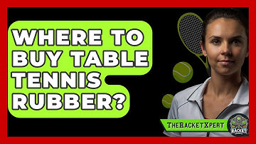 Where To Buy Table Tennis Rubber? - The Racket Xpert