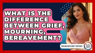 What Is The Difference Between Grief, Mourning, Bereavement? - Dealing With Grief Together