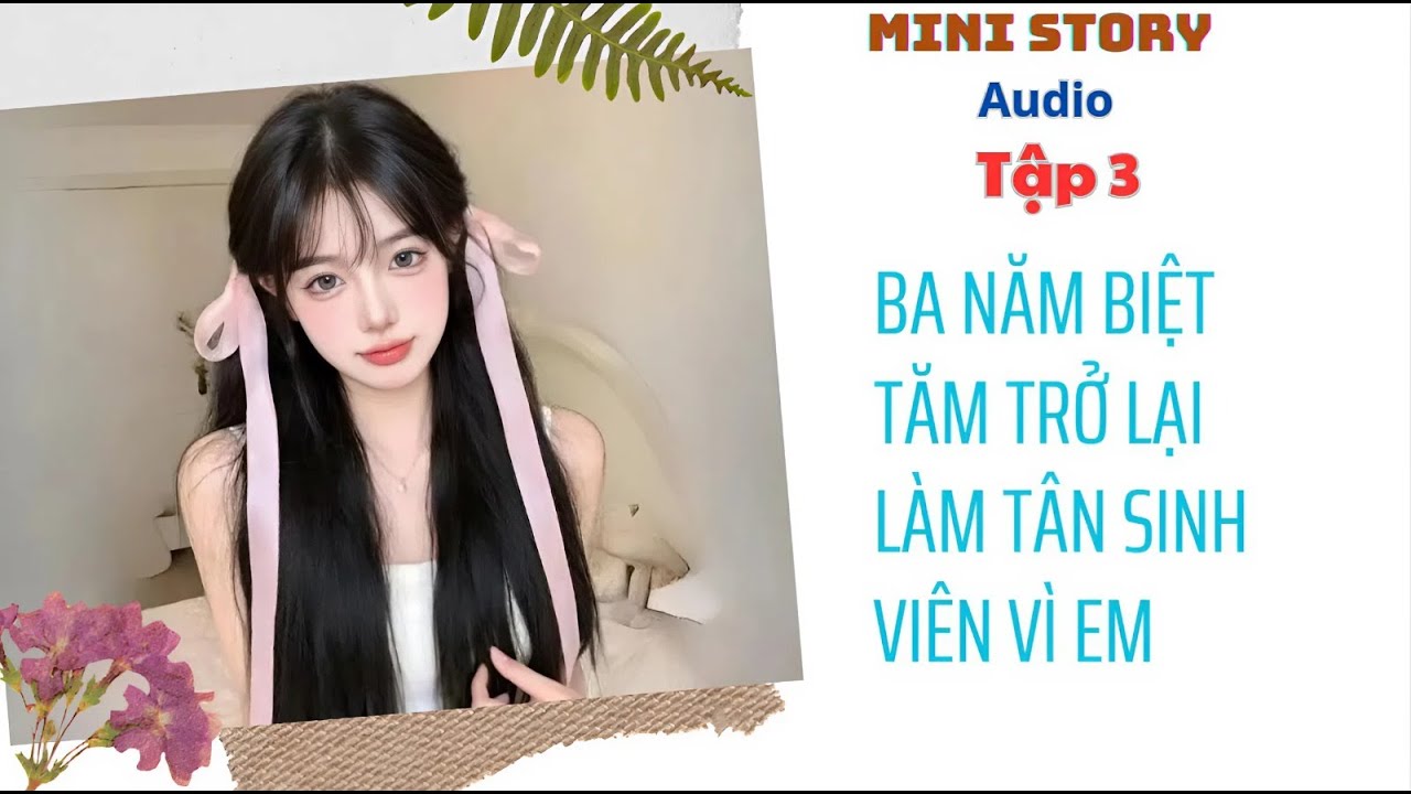 [ Audio ] Tập 3 | Ba Năn Biệt Tăm Trở lại Làm Tân Sinh Viên Vì Em | Mini Story