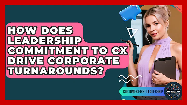 How Does Leadership Commitment To CX Drive Corporate Turnarounds? - Customer First Leadership