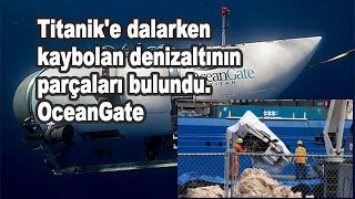 Titanik'e dalarken kaybolan denizaltının parçaları bulundu. OceanGate