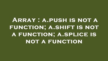 Array : a.push is not a function; a.shift is not a function; a.splice is not a function