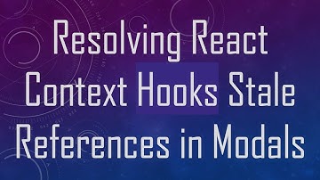 Resolving React Context Hooks Stale References in Modals