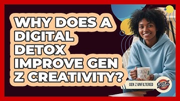 Why Does A Digital Detox Improve Gen Z Creativity? - Gen Z Unfiltered