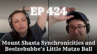 EP 424: Mount Shasta Synchronicities and Beelzebubbe’s Little Matzo Ball