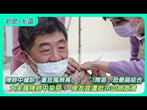 【新聞一點靈】陳時中確診「重症風險高」！ 「3劑苗」恐最弱組合　大笑諷陳時中染疫！ 侯友宜遭批冷血急澄清