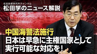 松田学のニュース解説　中国海警法施行、日本は早急に主権国家として実行可能な対応を！