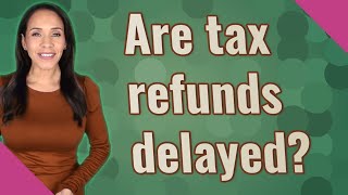Are tax refunds delayed?