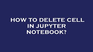 How to delete cell in jupyter notebook? Information