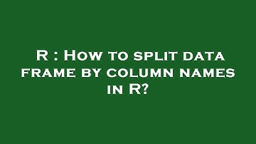 R : How to split data frame by column names in R?