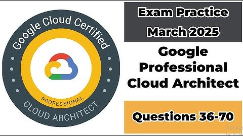 Practice Exam March 2025 | 36-70 Questions | Google Cloud Professional Cloud Architect