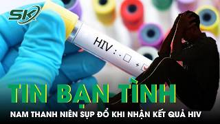 Tin bạn tình “an toàn” nam thanh niên 25 tuổi sụp đổ khi nhận kết quả HIV dương tính | SKĐS